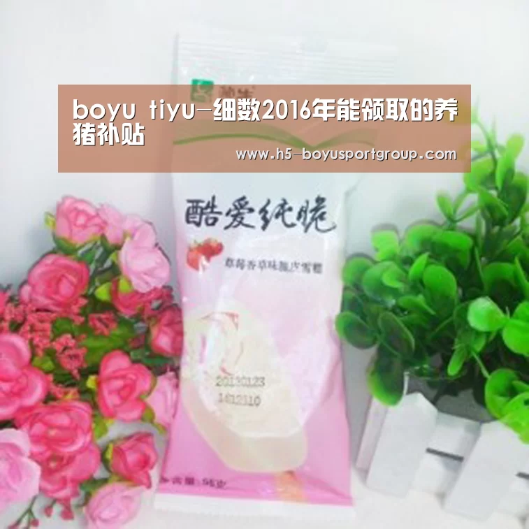 boyu tiyu-细数2016年能领取的养猪补贴(图1) 博鱼官网
